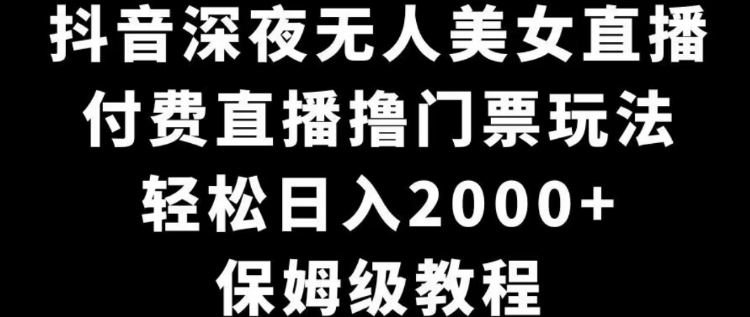 抖音深夜无人美女直播，付费直播撸门票玩法，轻松日入2000+，保姆级教程