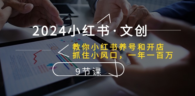 2024小红书的文化创意：教大家小红书的起号和开实体店、把握住小风口 一年一百万 (9堂课)