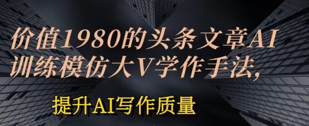 使用价值1980头条文章AI喂食练习效仿大v写作方法，提高AI创作品质【揭密】