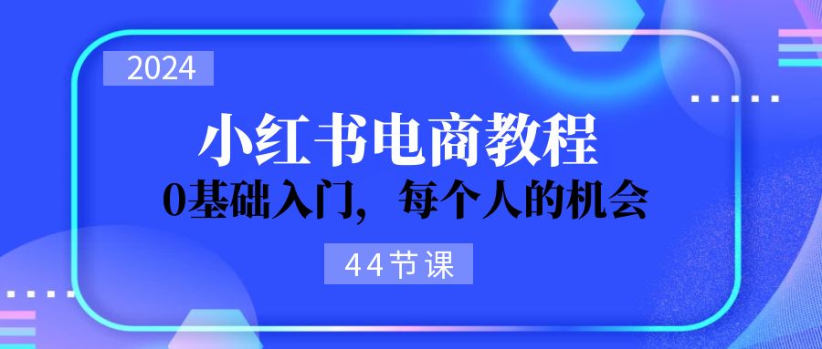 2024从0-1学习培训小红书电商，0基础入门，每一个人机遇（45节）