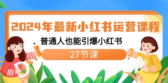 2024年全新小红书运营课程内容：平常人也可以点爆小红书的（27堂课）