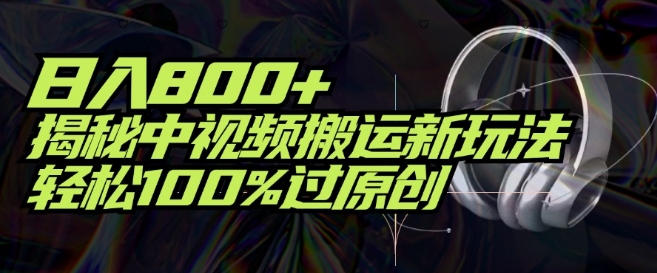 日入800+，揭秘中视频搬运新玩法，轻松100%过原创