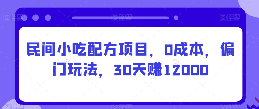 民间小吃配方项目，0成本，偏门玩法，30天赚12000