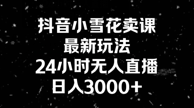 抖音小雪花卖课，24小时无人直播，日入3000+，小白也能轻松操作