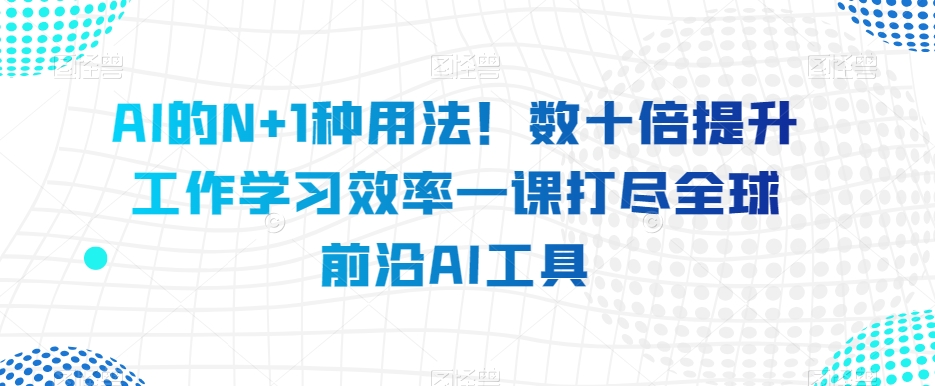 AI的N 1种使用方法！数十倍提高工作学习效果一课打尽全世界最前沿AI专用工具-暖阳网-优质付费教程和创业项目大全