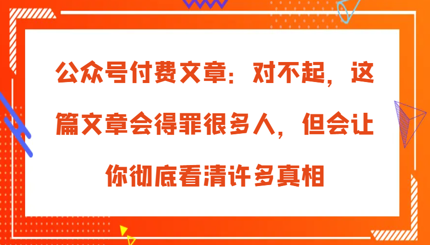 微信公众号付费文章：真的对不起，本文会惹恼好多人，但也会让你完全认清很多实情