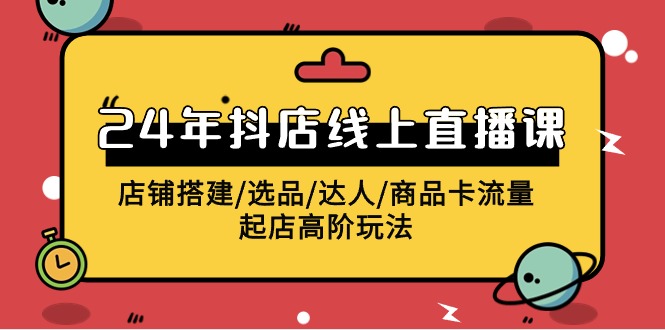 2024抖音小店线上直播课，店面构建/选款/大咖/产品卡流量/出单高级游戏玩法