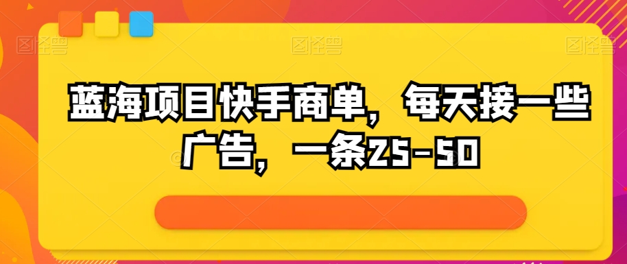 蓝海项目快手视频商单，每日接一些广告宣传，一条25-50