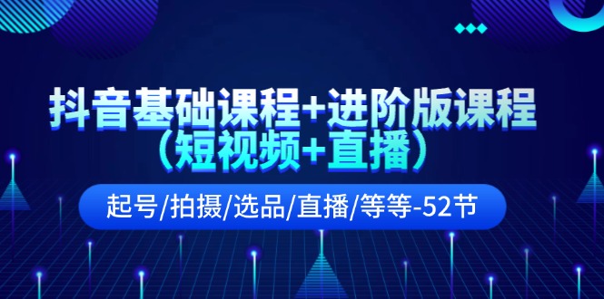 抖音视频基础课 升级版课程内容（小视频 直播间）养号/拍照/选款/直播间/等（52节）