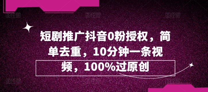 短剧剧本营销推广抖音视频0粉受权，简易去重复，10min一条视频，100%过原创设计