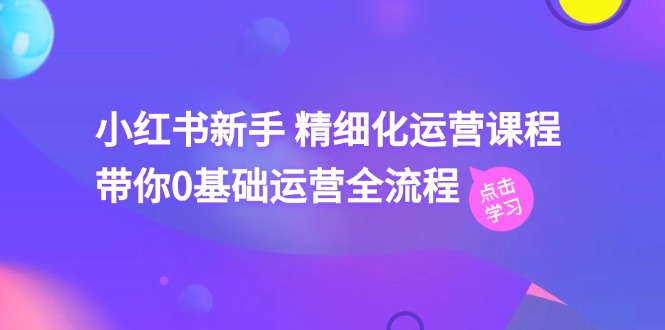 （11417期）小红书的初学者 精细化营销课程内容，陪你0基础运营全过程（41节视频课程）