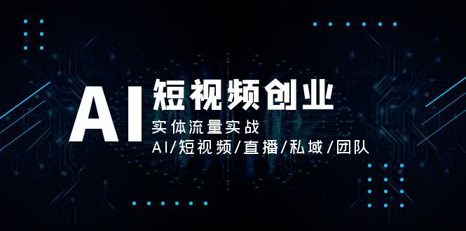 AI短视频创业，实体流量实战，AI/短视频/直播/私域/团队