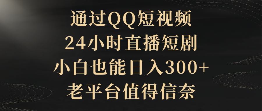 （9241期）根据QQ小视频、24h直播间短剧剧本，新手也可以日入300 ，老平台非常值得信奈