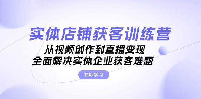 实体店铺获客特训营：从视频创作到直播变现，全面解决实体企业获客难题