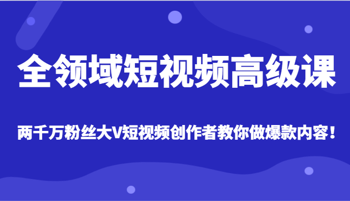 全链条小视频高端课，各大网站两千万粉丝大V原创者手把手带你爆款短视频具体内容