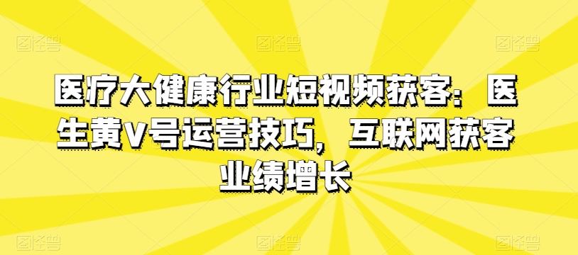 医疗大健康领域短视频获客：医师黄V号运营方法，互联网获客业绩提升