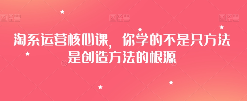 淘系运营核心课，你学的不是只方法是创造方法的根源