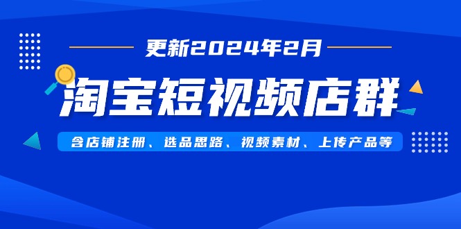 （9067期）淘宝主图视频店淘（升级2024年2月）含店铺注册、选品策略、视频模板、提交…