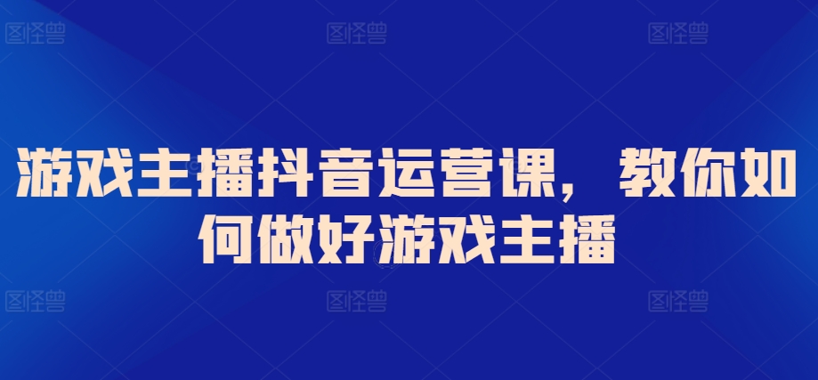 游戏主播抖音运营课，教你如何做好游戏主播