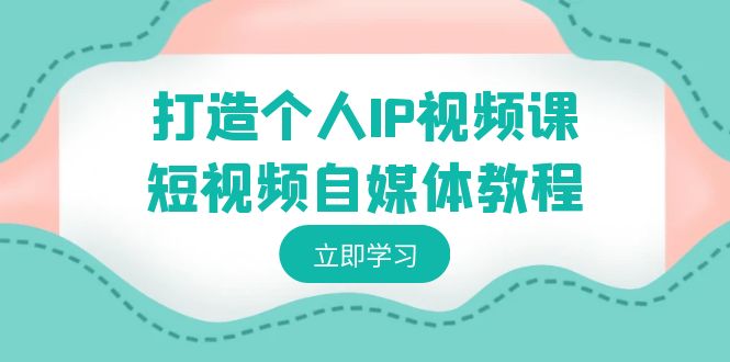 （8927期）打造个人IP视频课程-短视频自媒体实例教程，本人IP怎样定位，如何盈利