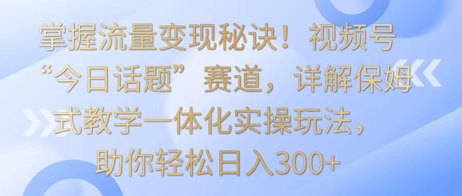 把握数据流量变现窍门！微信视频号“今日话题讨论”跑道，详细说明跟踪服务课堂教学一体化实际操作游戏玩法，日入300