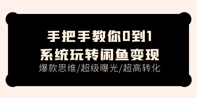 （11459期）手把手教你0到1系统玩转闲鱼变现，爆款思维/超级曝光/超高转化（15节课）