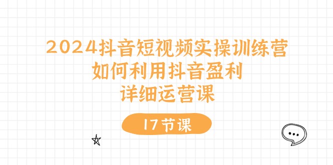 （10948期）2024抖音小视频实操训练营：如何运用抖音视频赢利，详尽运营课（17节视频课程）