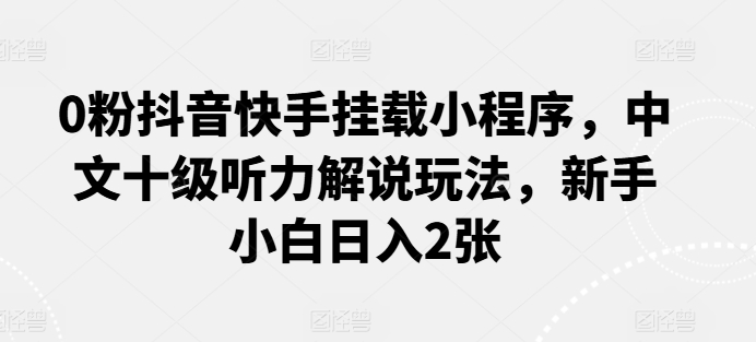 0粉抖音快手挂载小程序，中文十级听力解说玩法，新手小白日入2张