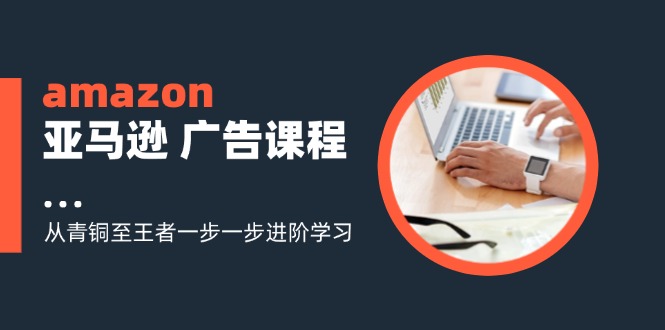 （11839期）amazon亚马逊平台 广告宣传课程内容：从黄铜至霸者一步一步升阶学习培训（16节）