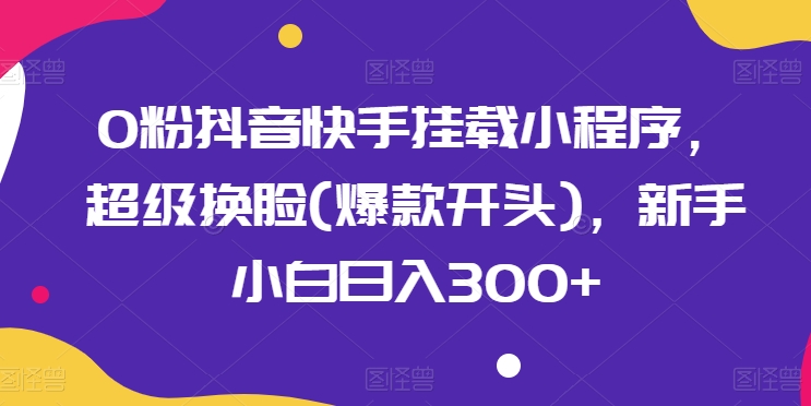 0粉抖音和快手初始化微信小程序，非常变脸(爆品开始)，新手入门日入300 【揭密】