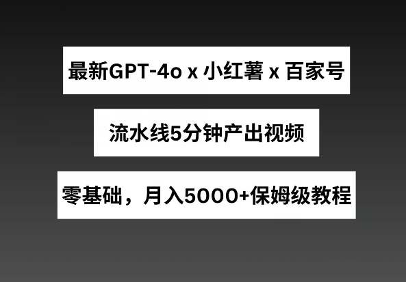 全新GPT4o融合小红书的商单 百度百家，生产流水线5min产出率短视频，月入5000 【揭密】