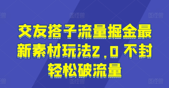 交友搭子流量掘金最新素材玩法2.0 不封轻松破流量-中创网_分享中创网创业资讯_最新网络项目资源