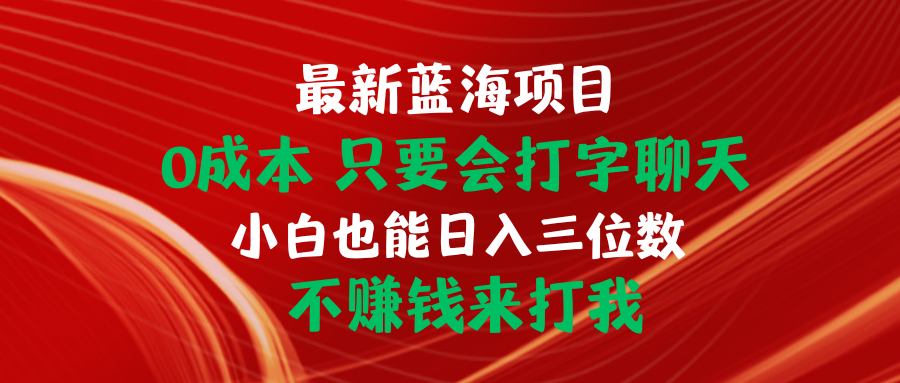 （10424期）全新蓝海项目 0成本费 只要会打字聊天 新手也可以日入三位数 不挣钱去打我