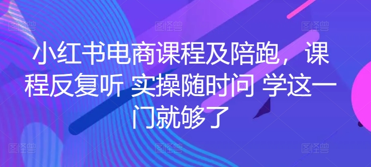 小红书电商课程及陪跑，课程内容反复看 实际操作随时随地问 学这一门就行了