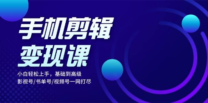 手机剪辑转现课：新手快速上手，基本到高级 影视号/书单号/微信视频号一网打尽