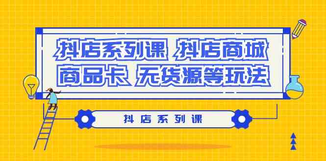 抖音小店系列产品课，抖音小店商城系统、产品卡、无货源电商等玩法