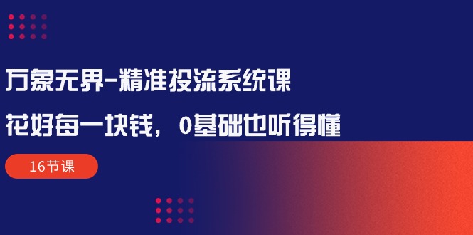 （10184期）万象无界-精准投流系统课：花好 每一块钱，0基础也听得懂（16节课）