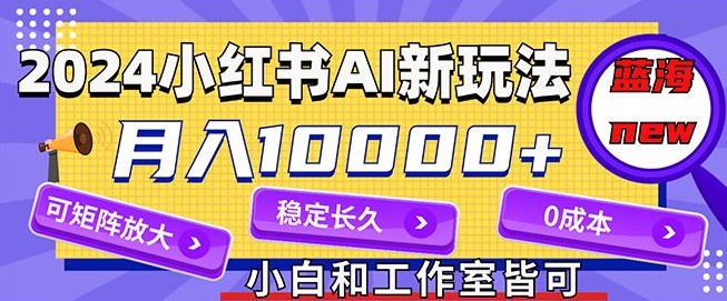 2024全新小红书AI跑道，蓝海项目，月入10000 ，0成本费，当工作做，可引流矩阵