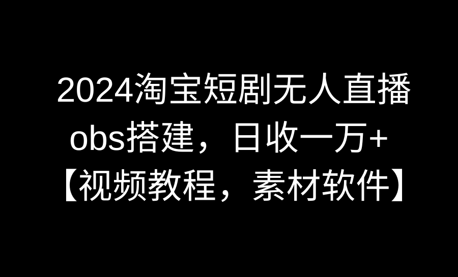 （8986期）2024淘宝网短剧剧本无人直播3.0，obs构建，日收一万 ，【视频教学，附素材软件】