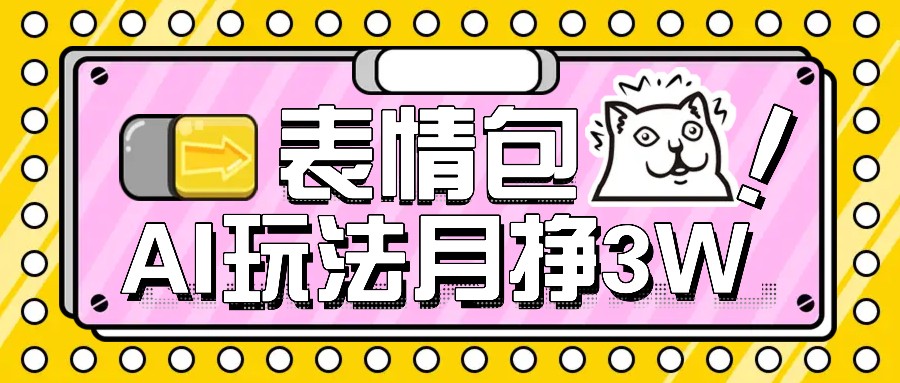 AI表情图，1个月赚了35000，多种多样变现模式，教你如何