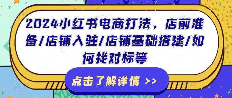 2024小红书电商玩法，店前提前准备/店铺入驻/店面基本构建/怎么找对比等