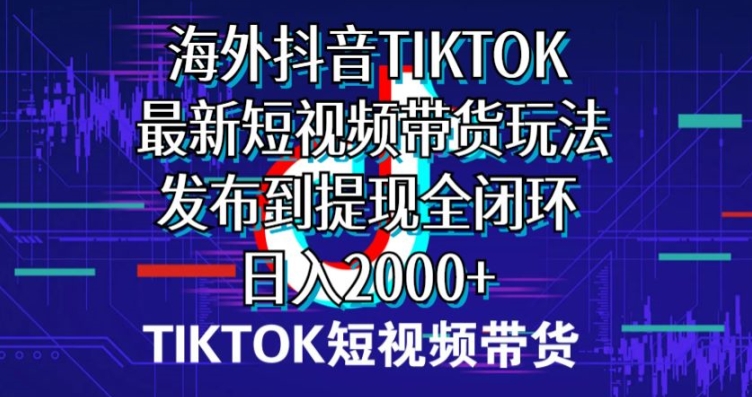 国外短视频卖货，全新短视频卖货游戏玩法分享到取现全闭环，日入2000