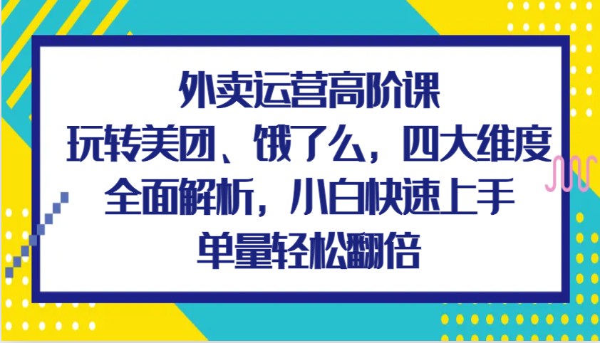 外卖运营高级课，轻松玩美团外卖、饿了么外卖，四大维度深度剖析，新手快速入门，订单数轻轻松松翻番