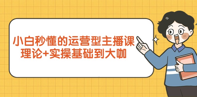 （9473期）新手立懂的经营型网络主播课，基础理论 实际操作基本到大佬（7节视频课程）