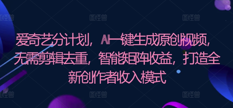 爱奇艺视频分方案，AI一键生成原创短视频，不用视频剪辑去重复，智能矩阵盈利，打造全新原创者盈利模式