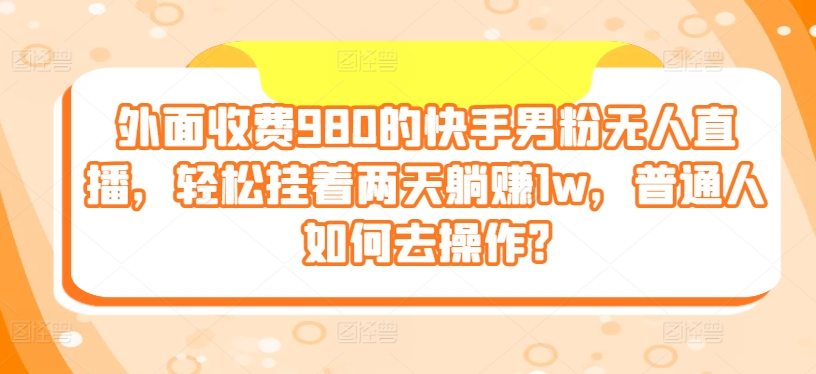 外边收费标准980的快手视频粉丝无人直播，轻轻松松挂在二天躺着赚钱1w，平常人怎样去实际操作?