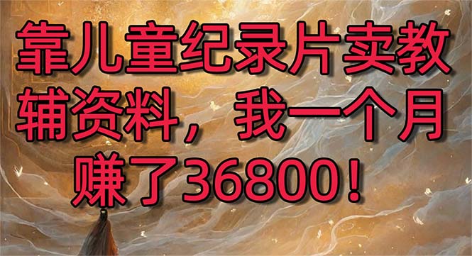 （8808期）靠儿童纪录片卖辅导资料，一个月挣了36800！暴力行为转现2.0版本号，喂食级课堂教学