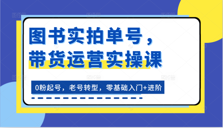 书籍实拍视频运单号，带货运营实操课：0粉养号，旧号转型发展，零基础入门 升阶