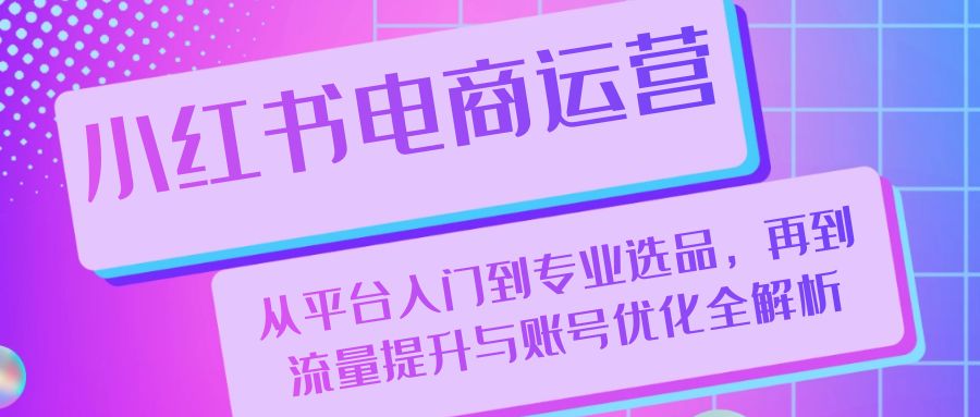 （13043期）小红书电商经营：从平台入门到技术专业选款，再从流量提升与账户提升全面解析