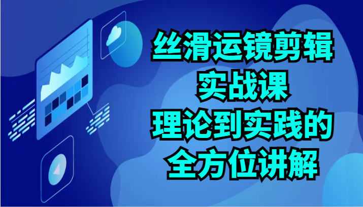 顺滑移动镜头视频剪辑实战演练课：基础理论到实践的全面解读（24节）